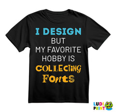 I Design, But My Favorite Hobby Is Collecting Fonts - Geek - Majica
