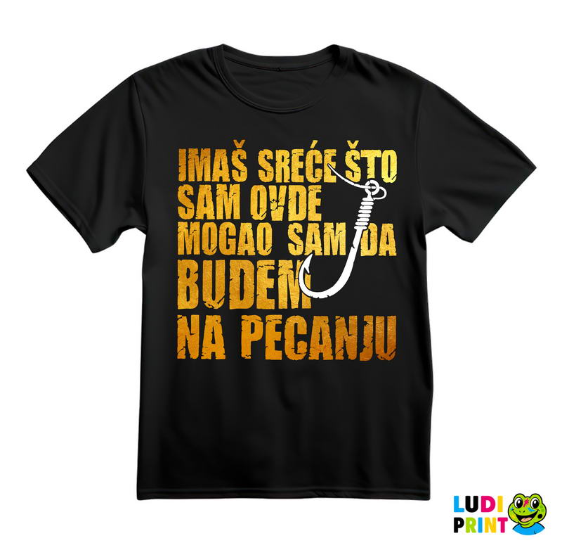Imaš Sreće Što Sam Ovde Mogao Sam Da Budem Na Pecanju - Pecanje - Fishing - Majica