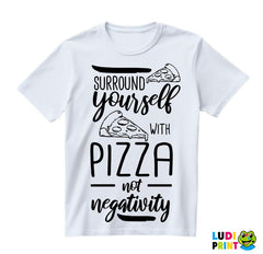 Surround Yourself With Pizza, Not Negativity - Hrana - Food - Majica