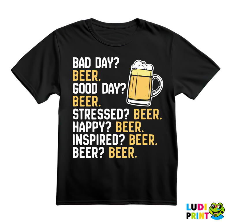 Bad Day? Beer. Good Day? Beer. Stressed? Beer. Happy? Beer. - Inspired? Beer. - Beer? - Humor - Majica
