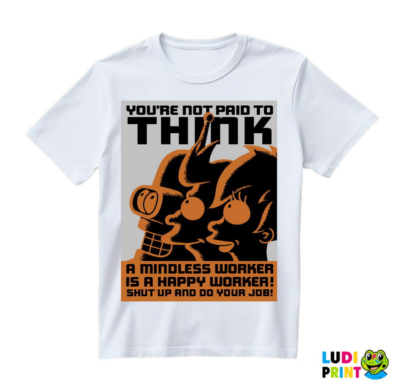 You're Not Paid To Think. A Mindless Worker Is A Happy Worker! Shut Up And Do Your Job! - Futurama - Majica